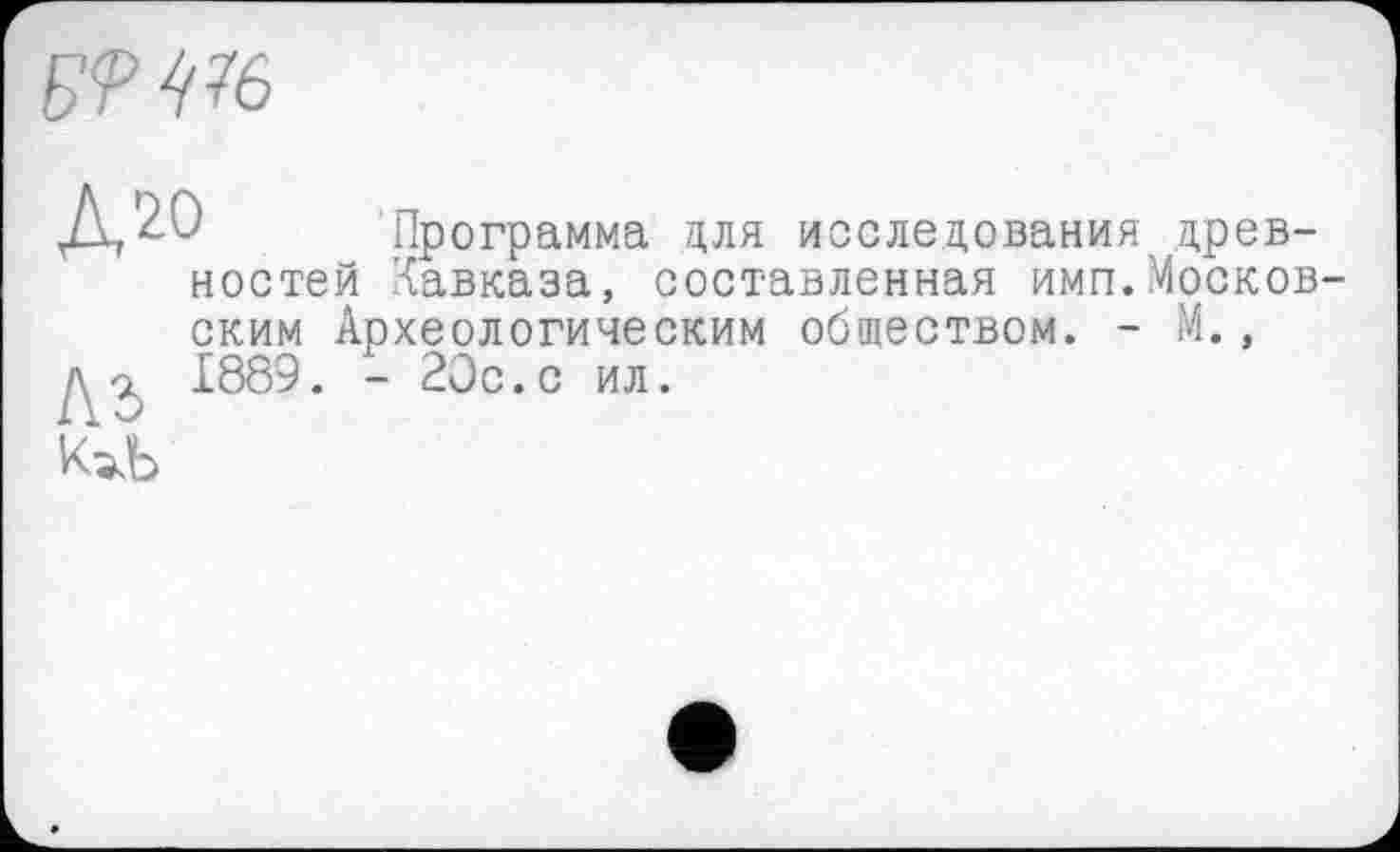 ﻿в<рщ>
ДДО Программа для исследования древностей Кавказа, составленная имп.Московским Археологическим обществом. - М., 1889. - 20с.с ил.
к^ь